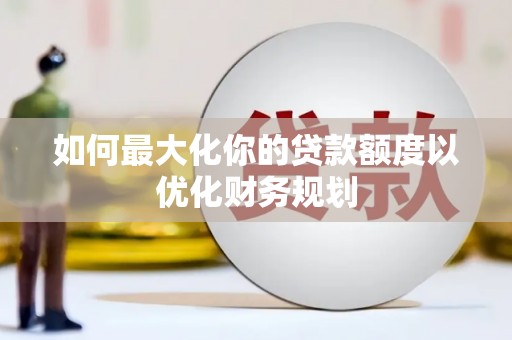 大溪如何最大化你的贷款额度以优化财务规划