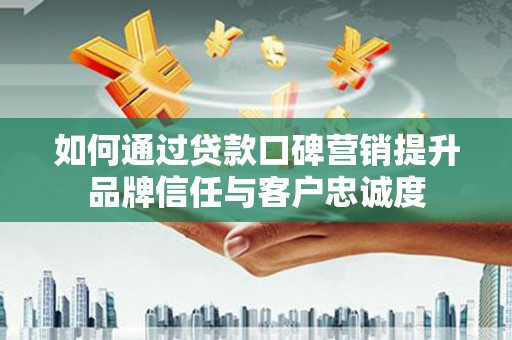 大溪如何通过贷款口碑营销提升品牌信任与客户忠诚度