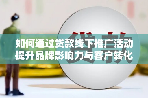 大溪如何通过贷款线下推广活动提升品牌影响力与客户转化率