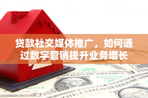 大溪贷款社交媒体推广，如何通过数字营销提升业务增长