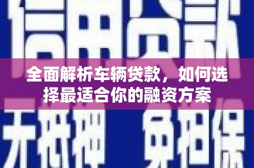 大溪全面解析车辆贷款，如何选择最适合你的融资方案