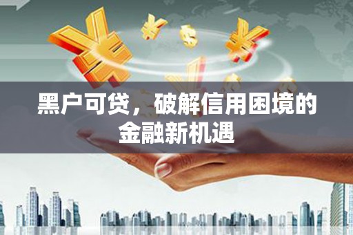 大溪黑户可贷，破解信用困境的金融新机遇