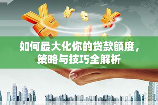 大溪如何最大化你的贷款额度，策略与技巧全解析