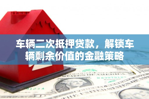 大溪车辆二次抵押贷款，解锁车辆剩余价值的金融策略
