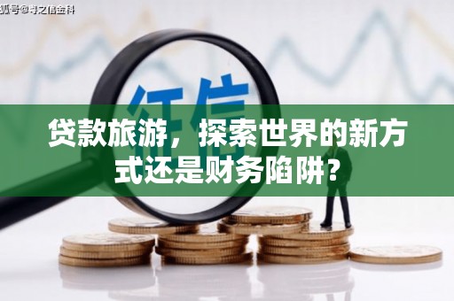 大溪贷款旅游，探索世界的新方式还是财务陷阱？