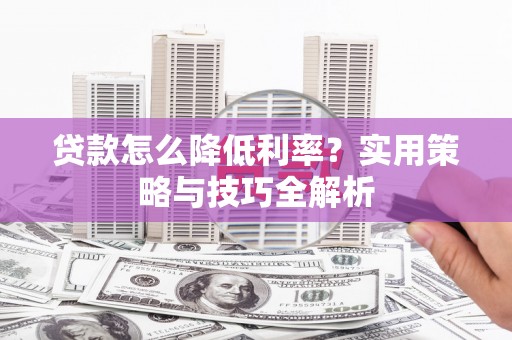 大溪贷款怎么降低利率？实用策略与技巧全解析